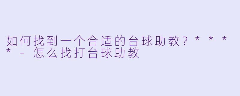 如何找到一个合适的台球助教？****-怎么找打台球助教