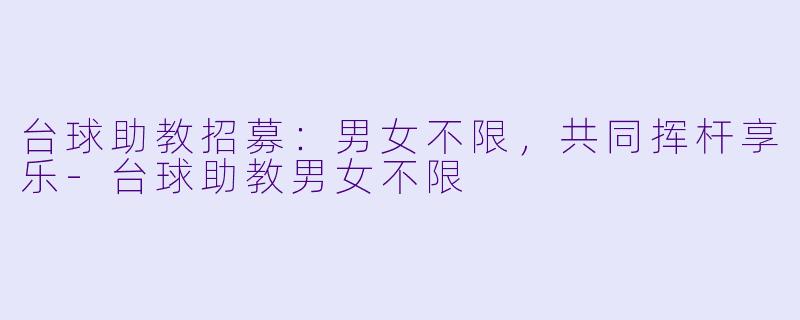台球助教招募：男女不限，共同挥杆享乐-台球助教男女不限