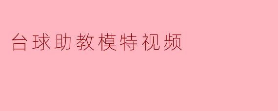 台球助教模特视频的主要内容是什么？