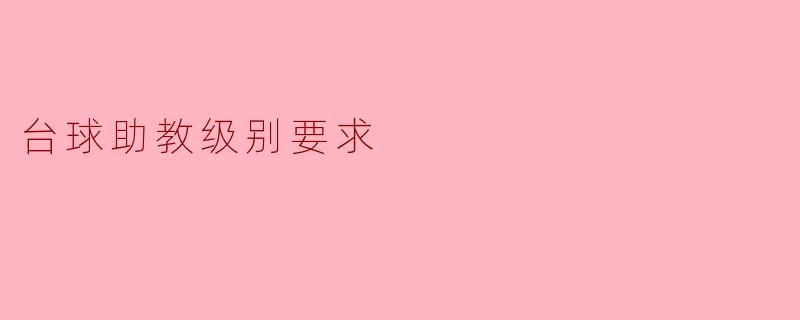 台球助教级别要求：提升技术与教学能力的关键