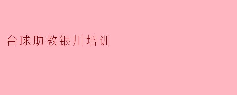 ### 台球助教银川培训:推动台球运动普及与发展
