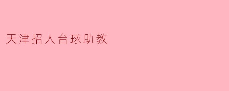 ### 天津招人台球助教，助力年轻球员梦想