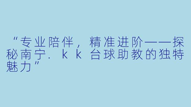 “专业陪伴,精准进阶——探秘南宁.kk台球助教的独特魅力”
