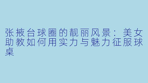 张掖台球圈的靓丽风景：美女助教如何用实力与魅力征服球桌