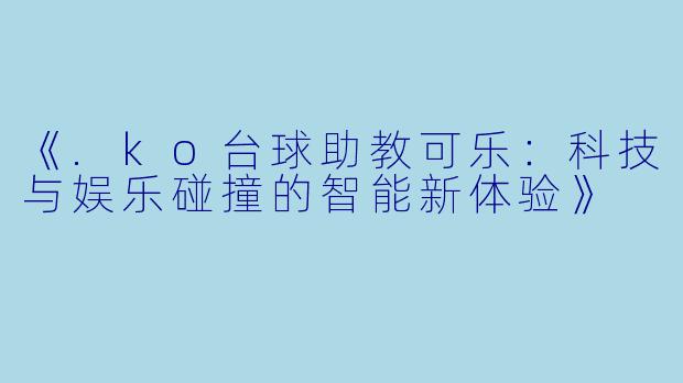 《.ko台球助教可乐：科技与娱乐碰撞的智能新体验》