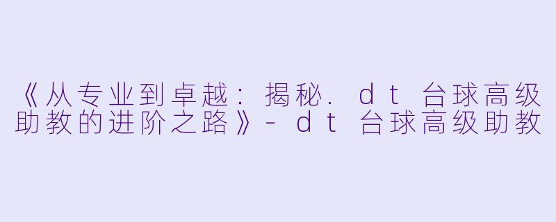 《从专业到卓越：揭秘.dt台球高级助教的进阶之路》-dt台球高级助教