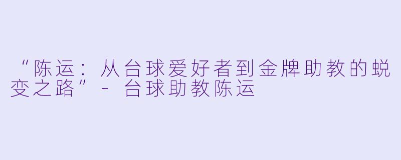 “陈运：从台球爱好者到金牌助教的蜕变之路”-台球助教陈运