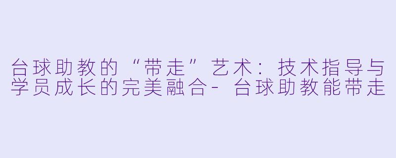 台球助教的“带走”艺术：技术指导与学员成长的完美融合-台球助教能带走
