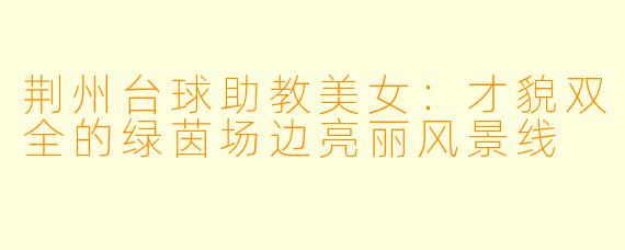 荆州台球助教美女：才貌双全的绿茵场边亮丽风景线