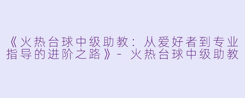 《火热台球中级助教：从爱好者到专业指导的进阶之路》-火热台球中级助教