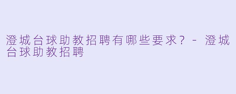 澄城台球助教招聘有哪些要求？-澄城台球助教招聘
