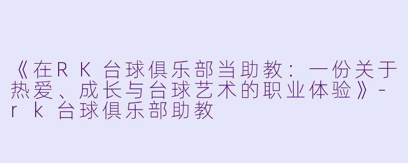 《在RK台球俱乐部当助教：一份关于热爱、成长与台球艺术的职业体验》-rk台球俱乐部助教