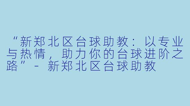“新郑北区台球助教：以专业与热情，助力你的台球进阶之路”-新郑北区台球助教