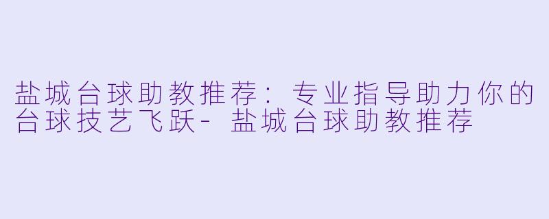 盐城台球助教推荐：专业指导助力你的台球技艺飞跃-盐城台球助教推荐