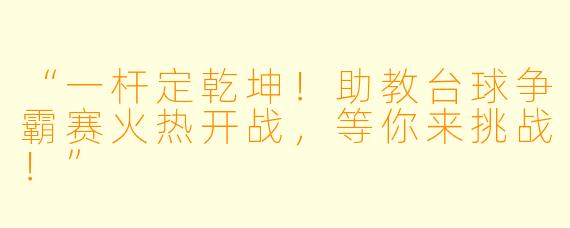 “一杆定乾坤！助教台球争霸赛火热开战，等你来挑战！”