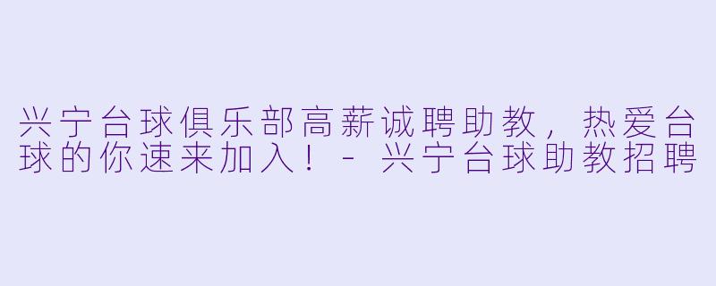 兴宁台球俱乐部高薪诚聘助教,热爱台球的你速来加入!