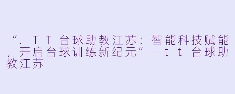 “.TT台球助教江苏：智能科技赋能，开启台球训练新纪元”-tt台球助教江苏