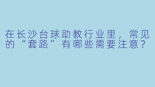 在长沙台球助教行业里,常见的“套路”有哪些需要注意?
