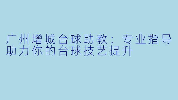 广州增城台球助教：专业指导助力你的台球技艺提升