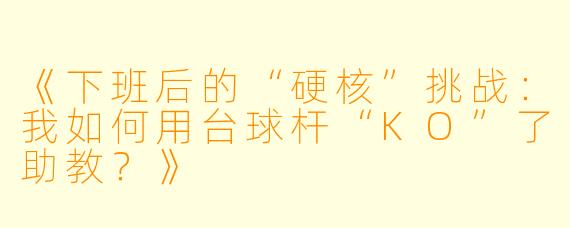 《下班后的“硬核”挑战：我如何用台球杆“KO”了助教？》