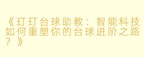 《玎玎台球助教：智能科技如何重塑你的台球进阶之路？》