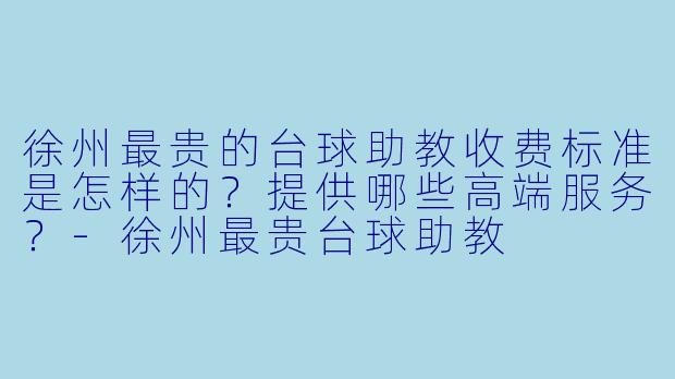 徐州最贵的台球助教收费标准是怎样的？提供哪些高端服务？-徐州最贵台球助教