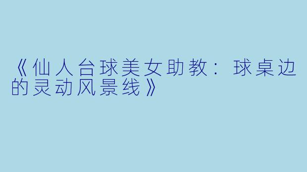 《仙人台球美女助教：球桌边的灵动风景线》