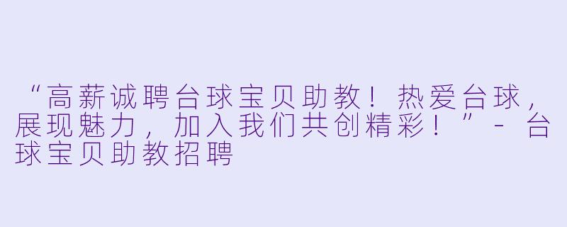 “高薪诚聘台球宝贝助教！热爱台球，展现魅力，加入我们共创精彩！”-台球宝贝助教招聘