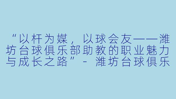 “以杆为媒，以球会友——潍坊台球俱乐部助教的职业魅力与成长之路”-潍坊台球俱乐部助教