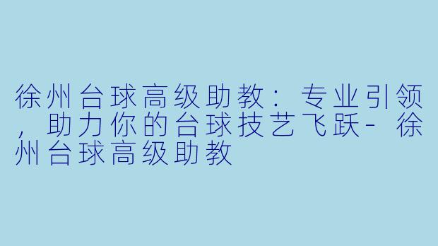 徐州台球高级助教：专业引领，助力你的台球技艺飞跃-徐州台球高级助教