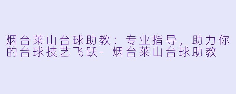 烟台莱山台球助教:专业指导,助力你的台球技艺飞跃