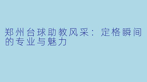 郑州台球助教风采：定格瞬间的专业与魅力