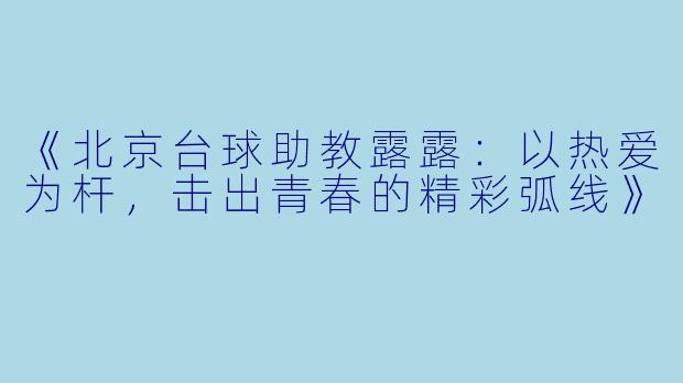 《北京台球助教露露：以热爱为杆，击出青春的精彩弧线》