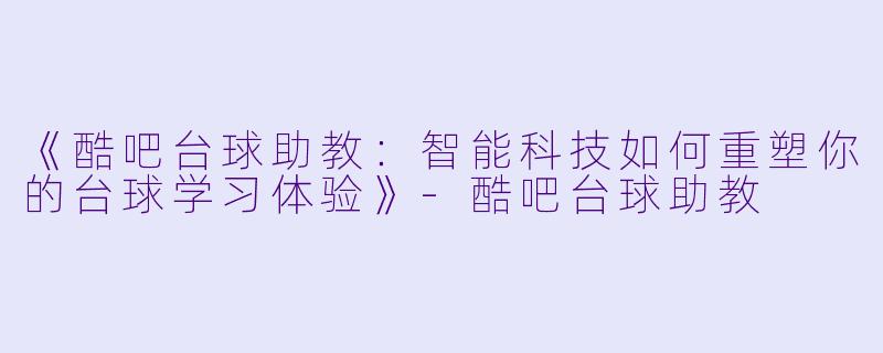 《酷吧台球助教：智能科技如何重塑你的台球学习体验》-酷吧台球助教