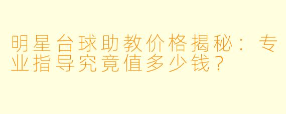 明星台球助教价格揭秘：专业指导究竟值多少钱？