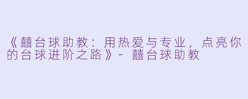 《囍台球助教：用热爱与专业，点亮你的台球进阶之路》-囍台球助教