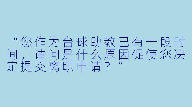 “您作为台球助教已有一段时间,请问是什么原因促使您决定提交离职申请?”