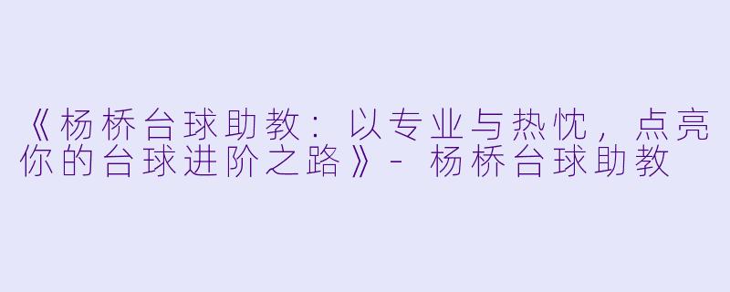《杨桥台球助教：以专业与热忱，点亮你的台球进阶之路》-杨桥台球助教