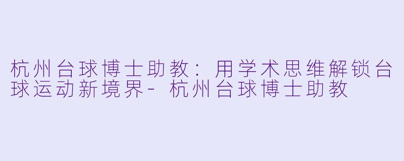 杭州台球博士助教：用学术思维解锁台球运动新境界-杭州台球博士助教