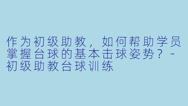 作为初级助教，如何帮助学员掌握台球的基本击球姿势？
