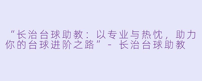“长治台球助教：以专业与热忱，助力你的台球进阶之路”-长治台球助教