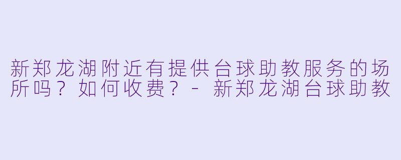 新郑龙湖附近有提供台球助教服务的场所吗?如何收费?