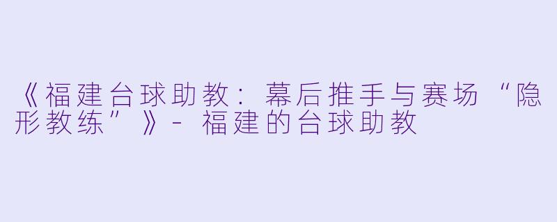 《福建台球助教：幕后推手与赛场“隐形教练”》