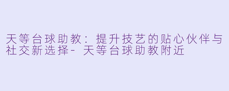 天等台球助教：提升技艺的贴心伙伴与社交新选择-天等台球助教附近