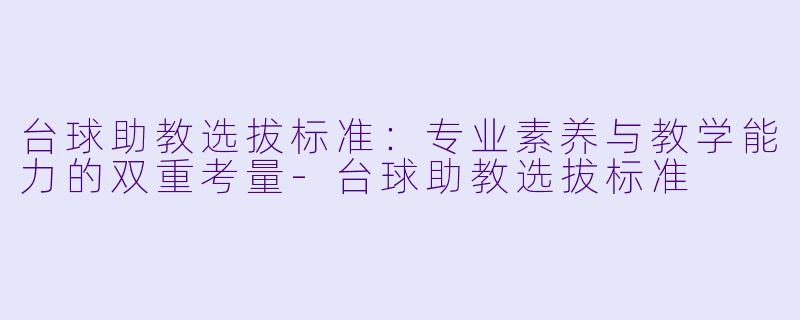 台球助教选拔标准：专业素养与教学能力的双重考量-台球助教选拔标准