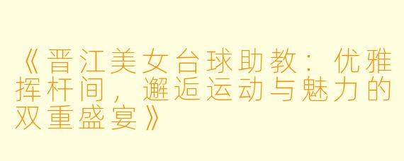《晋江美女台球助教：优雅挥杆间，邂逅运动与魅力的双重盛宴》