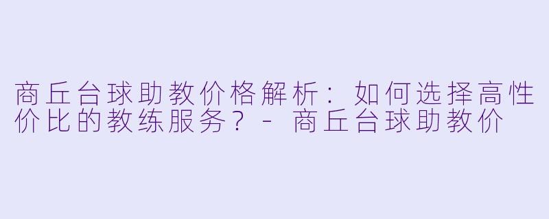 商丘台球助教价格解析：如何选择高性价比的教练服务？-商丘台球助教价