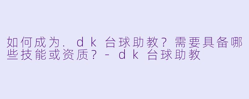如何成为.dk台球助教？需要具备哪些技能或资质？-dk台球助教