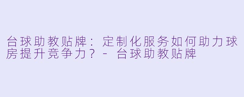 台球助教贴牌：定制化服务如何助力球房提升竞争力？-台球助教贴牌