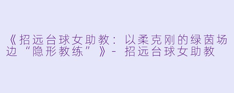 《招远台球女助教：以柔克刚的绿茵场边“隐形教练”》-招远台球女助教